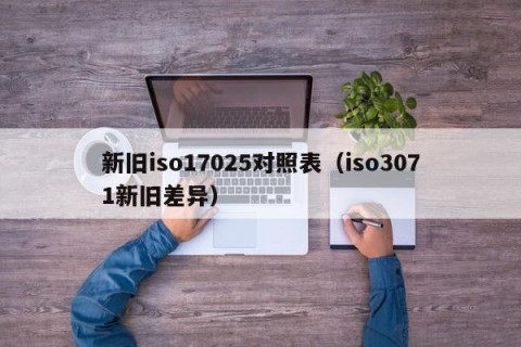 新旧iso17025对照表（iso3071新旧差异）