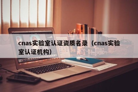 cnas实验室认证资质名录（cnas实验室认证机构）