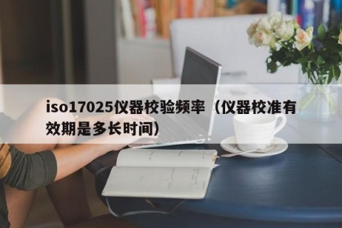 iso17025仪器校验频率（仪器校准有效期是多长时间）