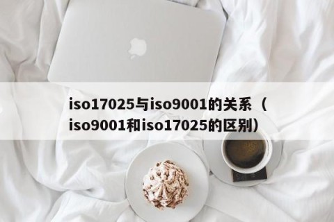 iso17025与iso9001的关系（iso9001和iso17025的区别）