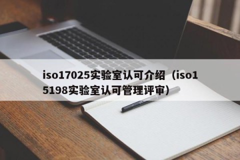 iso17025实验室认可介绍（iso15198实验室认可管理评审）