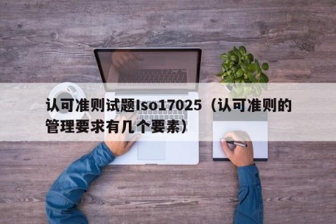 认可准则试题Iso17025（认可准则的管理要求有几个要素）