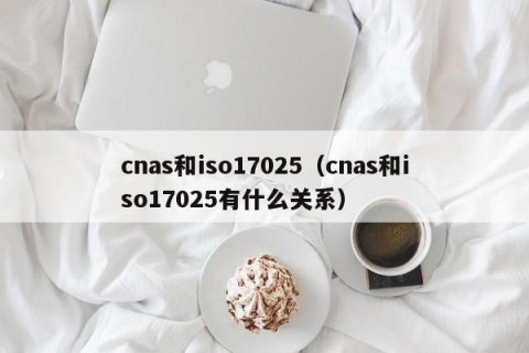 cnas和iso17025（cnas和iso17025有什么关系）