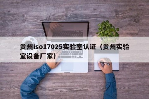 贵州iso17025实验室认证（贵州实验室设备厂家）