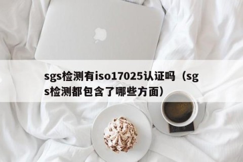 sgs检测有iso17025认证吗（sgs检测都包含了哪些方面）
