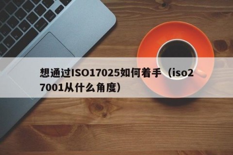 想通过ISO17025如何着手（iso27001从什么角度）