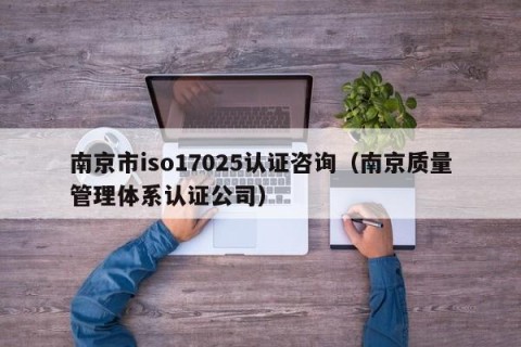 南京市iso17025认证咨询（南京质量管理体系认证公司）