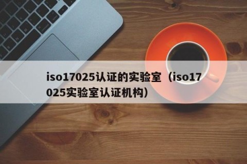 iso17025认证的实验室（iso17025实验室认证机构）