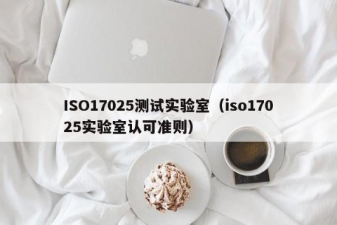 ISO17025测试实验室（iso17025实验室认可准则）
