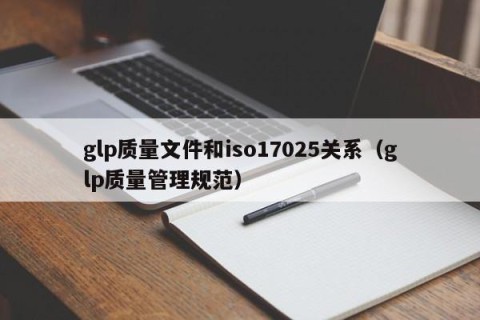 glp质量文件和iso17025关系（glp质量管理规范）