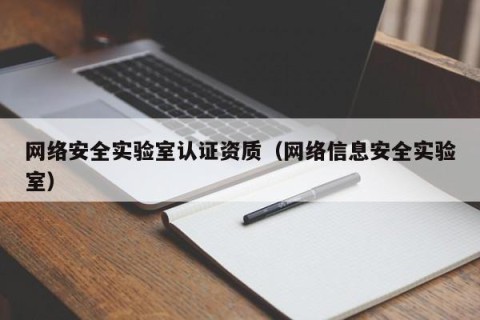 网络安全实验室认证资质（网络信息安全实验室）