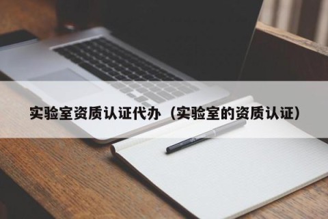 实验室资质认证代办（实验室的资质认证）