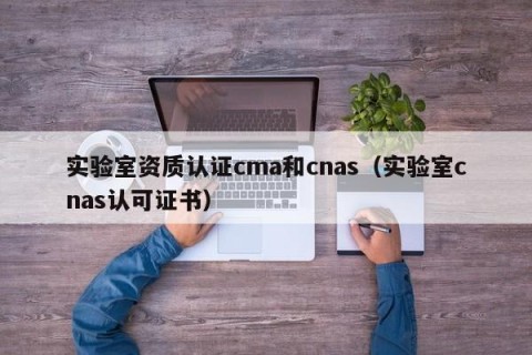 实验室资质认证cma和cnas（实验室cnas认可证书）