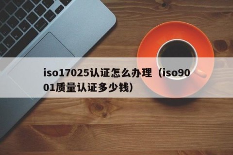 iso17025认证怎么办理（iso9001质量认证多少钱）