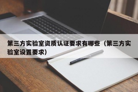 第三方实验室资质认证要求有哪些（第三方实验室设置要求）