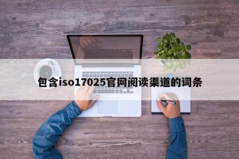 包含iso17025官网阅读渠道的词条