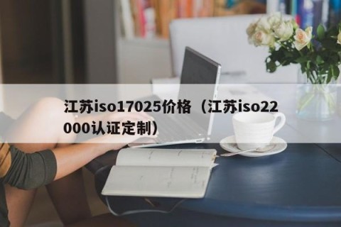 江苏iso17025价格（江苏iso22000认证定制）