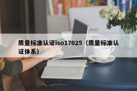 质量标准认证iso17025（质量标准认证体系）