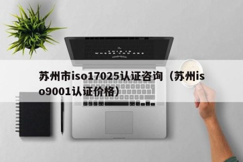 苏州市iso17025认证咨询（苏州iso9001认证价格）