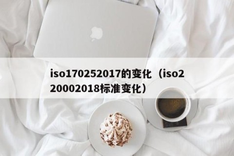iso170252017的变化（iso220002018标准变化）