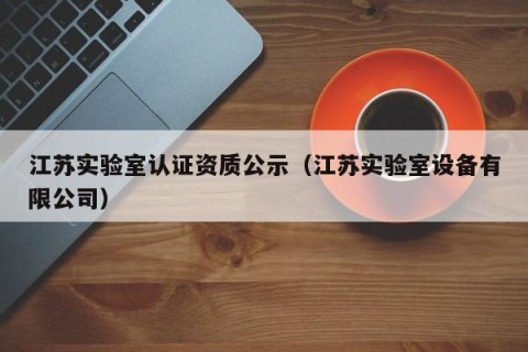 江苏实验室认证资质公示（江苏实验室设备有限公司）