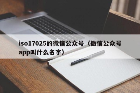 iso17025的微信公众号（微信公众号app叫什么名字）