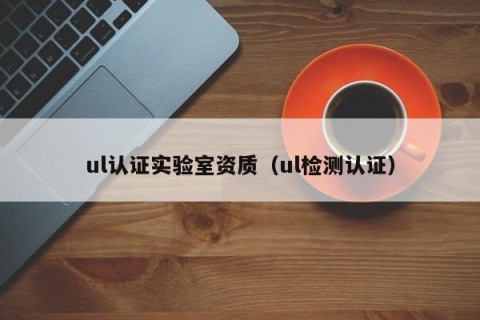 ul认证实验室资质（ul检测认证）