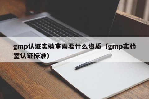 gmp认证实验室需要什么资质（gmp实验室认证标准）