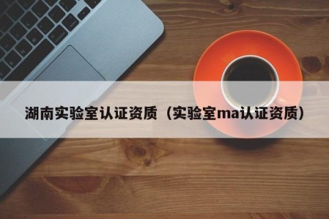湖南实验室认证资质（实验室ma认证资质）