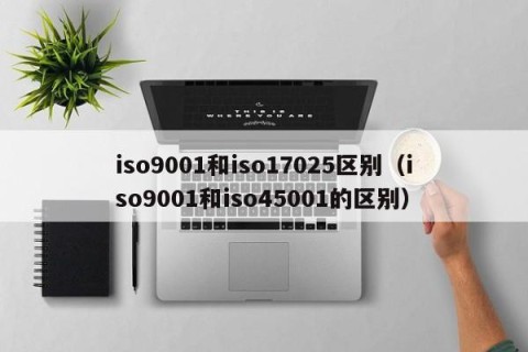 iso9001和iso17025区别（iso9001和iso45001的区别）