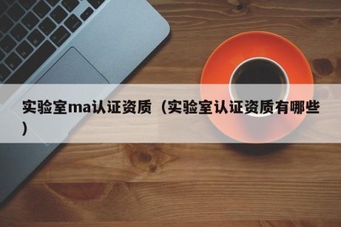 实验室ma认证资质（实验室认证资质有哪些）