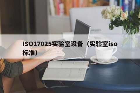 ISO17025实验室设备（实验室iso标准）