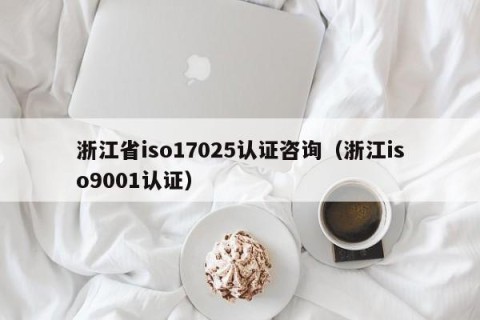 浙江省iso17025认证咨询（浙江iso9001认证）
