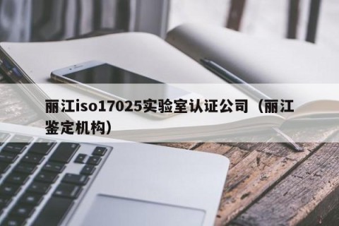 丽江iso17025实验室认证公司（丽江鉴定机构）