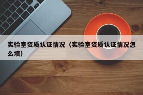 实验室资质认证情况（实验室资质认证情况怎么填）