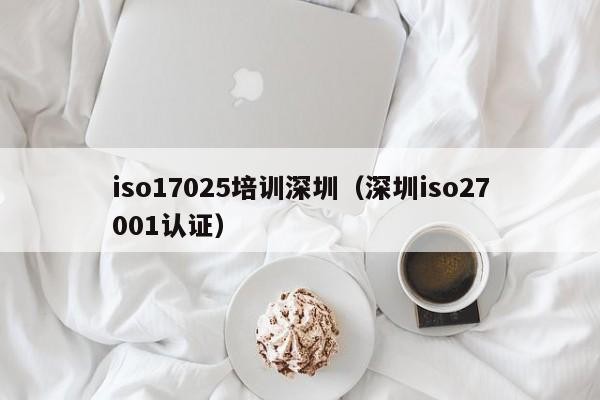 iso17025培训深圳（深圳iso27001认证）