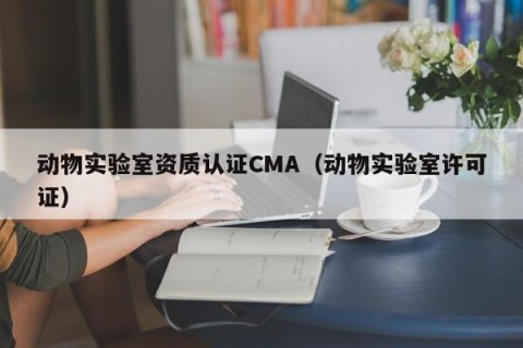 动物实验室资质认证CMA（动物实验室许可证）
