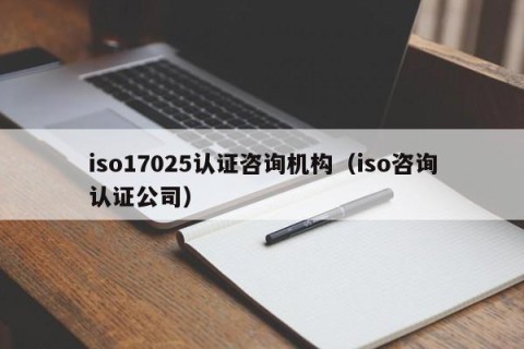 iso17025认证咨询机构（iso咨询认证公司）