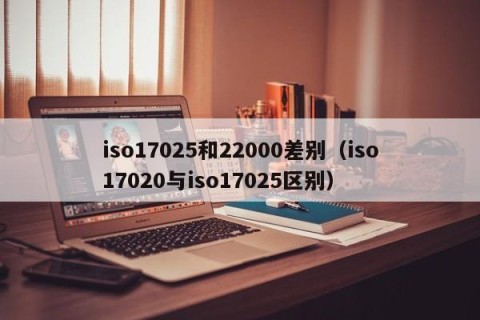 iso17025和22000差别（iso17020与iso17025区别）