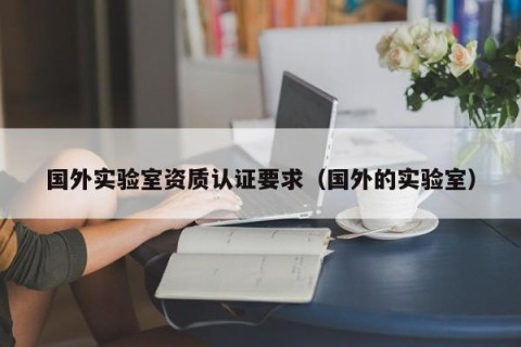 国外实验室资质认证要求（国外的实验室）