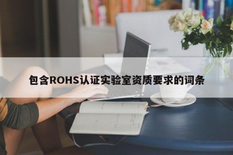 包含ROHS认证实验室资质要求的词条