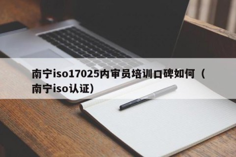 南宁iso17025内审员培训口碑如何（南宁iso认证）