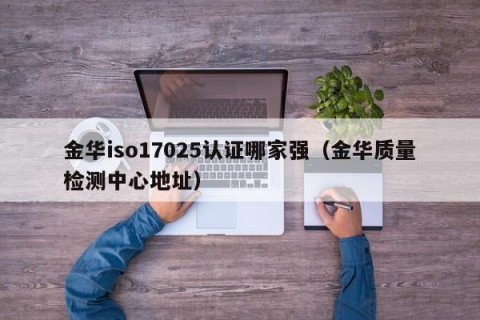 金华iso17025认证哪家强（金华质量检测中心地址）