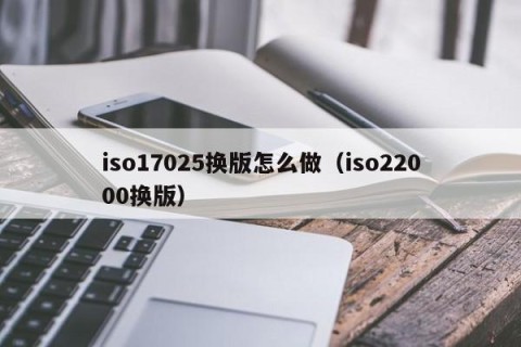 iso17025换版怎么做（iso22000换版）