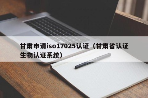 甘肃申请iso17025认证（甘肃省认证生物认证系统）