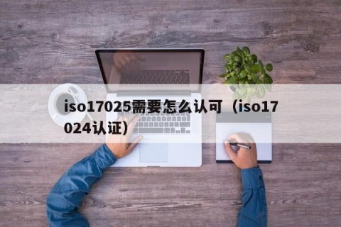 iso17025需要怎么认可（iso17024认证）