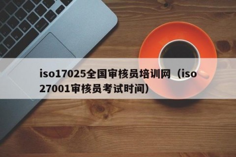 iso17025全国审核员培训网（iso27001审核员考试时间）