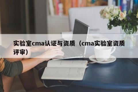 实验室cma认证与资质（cma实验室资质评审）