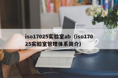 iso17025实验室ab（iso17025实验室管理体系简介）