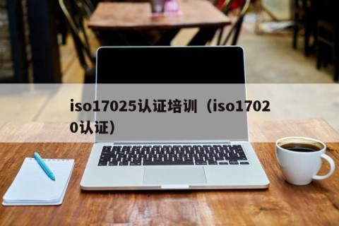 iso17025认证培训（iso17020认证）